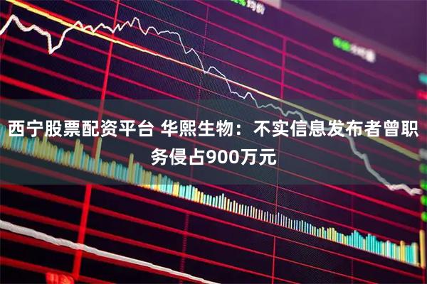西宁股票配资平台 华熙生物：不实信息发布者曾职务侵占900万元