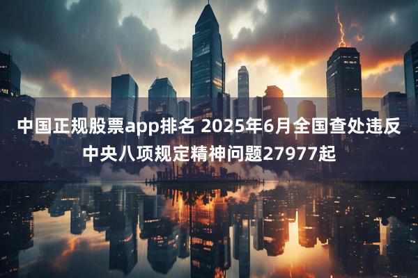 中国正规股票app排名 2025年6月全国查处违反中央八项规定精神问题27977起