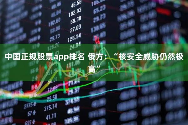 中国正规股票app排名 俄方：“核安全威胁仍然极高”