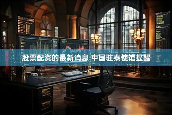 股票配资的最新消息 中国驻泰使馆提醒