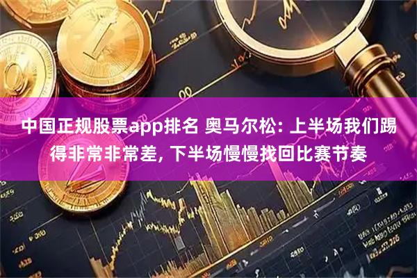 中国正规股票app排名 奥马尔松: 上半场我们踢得非常非常差, 下半场慢慢找回比赛节奏