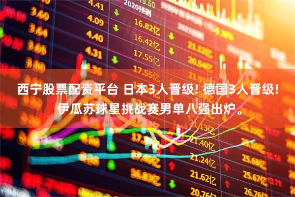 西宁股票配资平台 日本3人晋级! 德国3人晋级! 伊瓜苏球星挑战赛男单八强出炉。