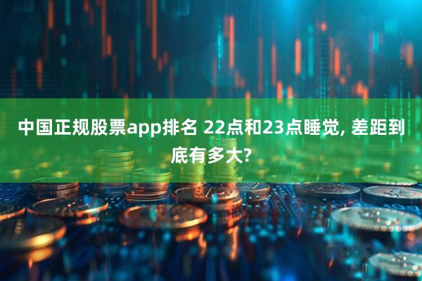 中国正规股票app排名 22点和23点睡觉, 差距到底有多大?