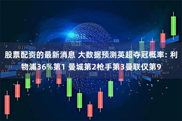 股票配资的最新消息 大数据预测英超夺冠概率: 利物浦36%第1 曼城第2枪手第3曼联仅第9