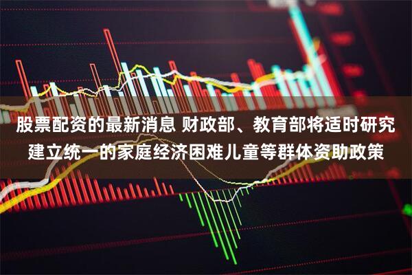股票配资的最新消息 财政部、教育部将适时研究建立统一的家庭经济困难儿童等群体资助政策