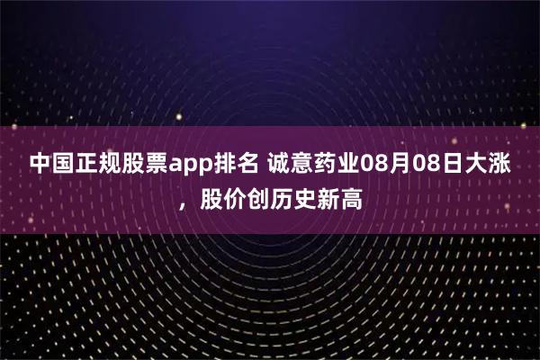 中国正规股票app排名 诚意药业08月08日大涨，股价创历史新高