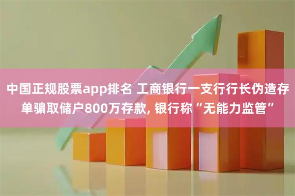 中国正规股票app排名 工商银行一支行行长伪造存单骗取储户800万存款, 银行称“无能力监管”