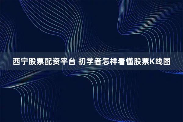 西宁股票配资平台 初学者怎样看懂股票K线图