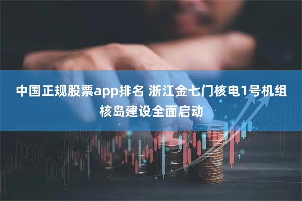 中国正规股票app排名 浙江金七门核电1号机组核岛建设全面启动