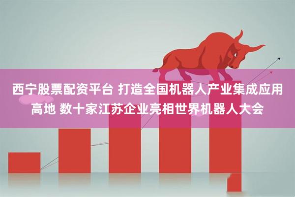西宁股票配资平台 打造全国机器人产业集成应用高地 数十家江苏企业亮相世界机器人大会