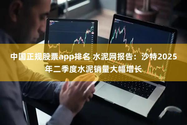 中国正规股票app排名 水泥网报告：沙特2025年二季度水泥销量大幅增长