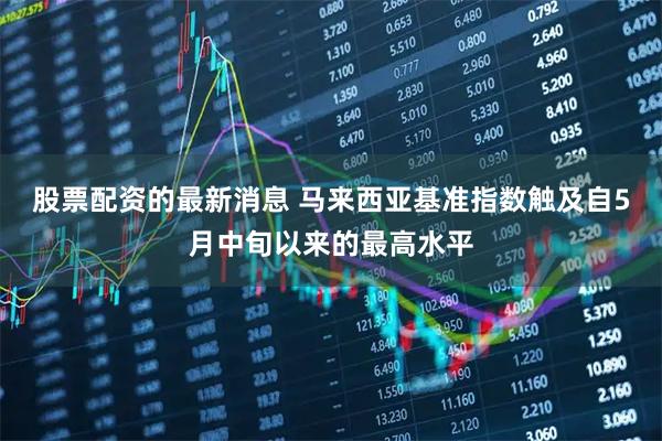 股票配资的最新消息 马来西亚基准指数触及自5月中旬以来的最高水平