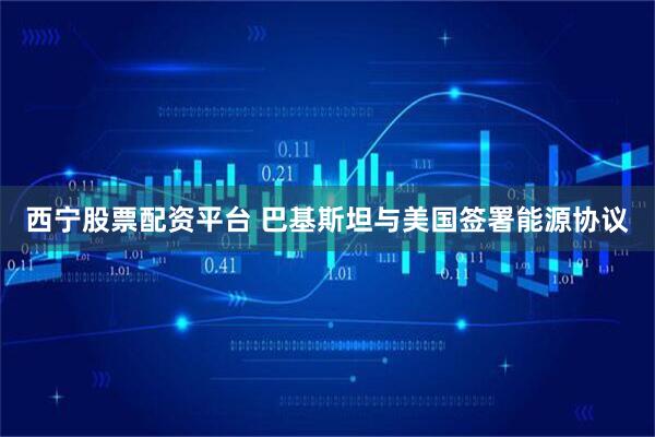 西宁股票配资平台 巴基斯坦与美国签署能源协议