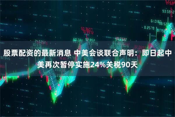 股票配资的最新消息 中美会谈联合声明：即日起中美再次暂停实施24%关税90天