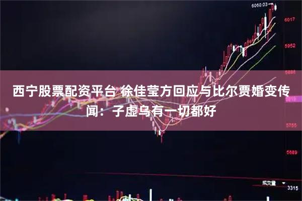 西宁股票配资平台 徐佳莹方回应与比尔贾婚变传闻：子虚乌有一切都好