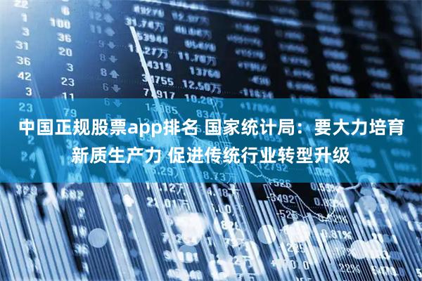 中国正规股票app排名 国家统计局：要大力培育新质生产力 促进传统行业转型升级