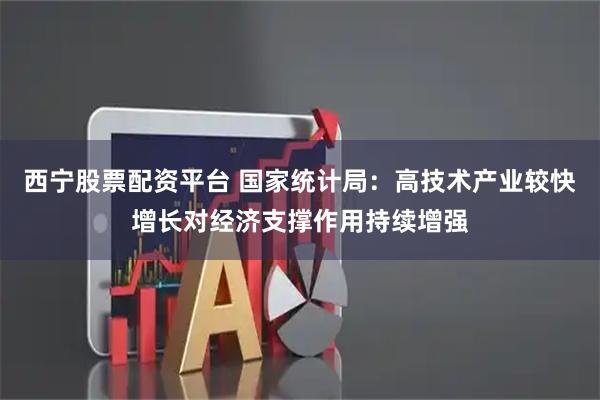 西宁股票配资平台 国家统计局：高技术产业较快增长对经济支撑作用持续增强