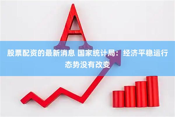 股票配资的最新消息 国家统计局：经济平稳运行态势没有改变