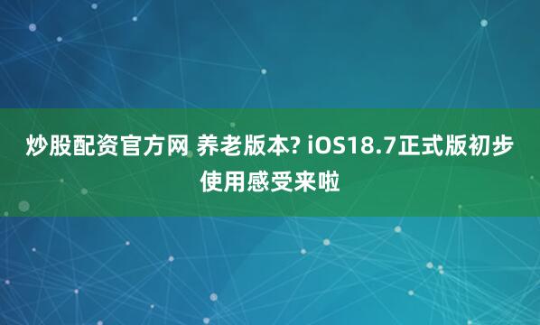 炒股配资官方网 养老版本? iOS18.7正式版初步使用感受来啦