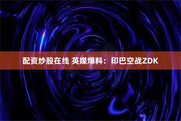 配资炒股在线 英媒爆料：印巴空战ZDK