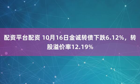 配资平台配资 10月16日金诚转债下跌6.12%,转股溢价率12.19%