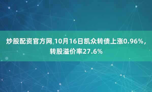 炒股配资官方网 10月16日凯众转债上涨0.96%，转股溢价率27.6%