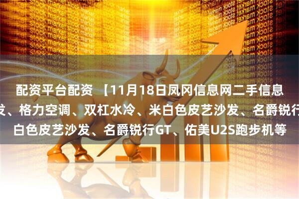 配资平台配资 【11月18日凤冈信息网二手信息】电炉子茶几、休闲沙发、格力空调、双杠水冷、米白色皮艺沙发、名爵锐行GT、佑美U2S跑步机等