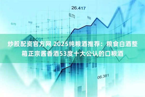 炒股配资官方网 2025纯粮酒推荐：粮食白酒整箱正宗酱香酒53度十大公认的口粮酒