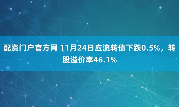 配资门户官方网 11月24日应流转债下跌0.5%，转股溢价率46.1%