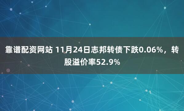 靠谱配资网站 11月24日志邦转债下跌0.06%，转股溢价率52.9%