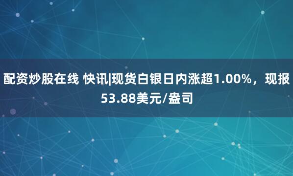 配资炒股在线 快讯|现货白银日内涨超1.00%，现报53.88美元/盎司
