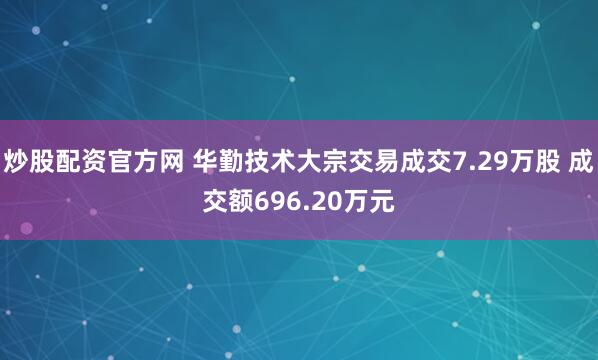 炒股配资官方网 华勤技术大宗交易成交7.29万股 成交额696.20万元