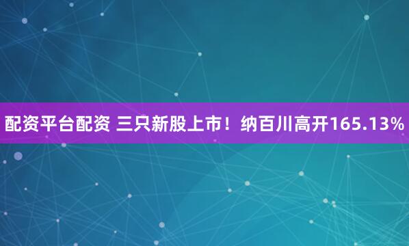 配资平台配资 三只新股上市！纳百川高开165.13%