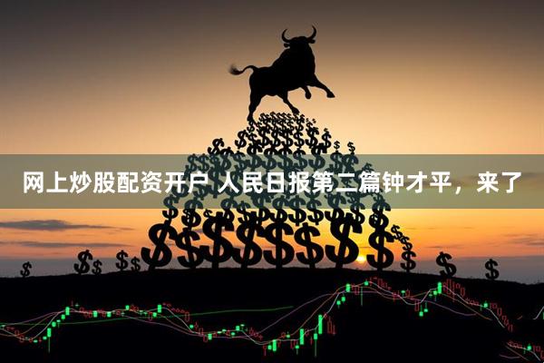 网上炒股配资开户 人民日报第二篇钟才平,来了
