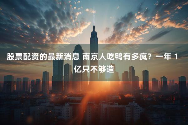 股票配资的最新消息 南京人吃鸭有多疯？一年 1 亿只不够造