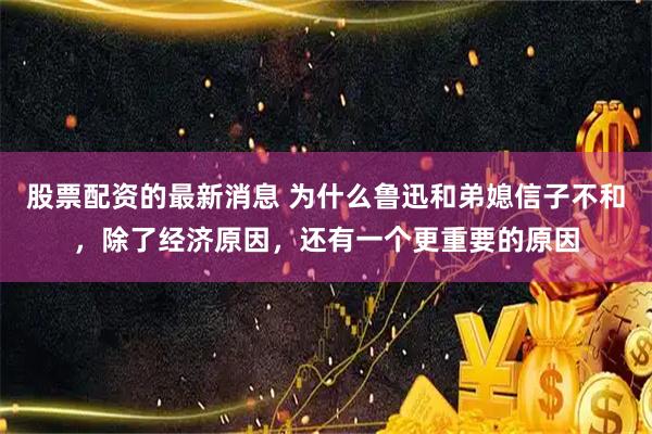 股票配资的最新消息 为什么鲁迅和弟媳信子不和，除了经济原因，还有一个更重要的原因