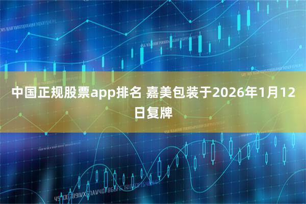中国正规股票app排名 嘉美包装于2026年1月12日复牌