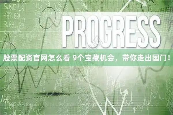 股票配资官网怎么看 9个宝藏机会，带你走出国门！