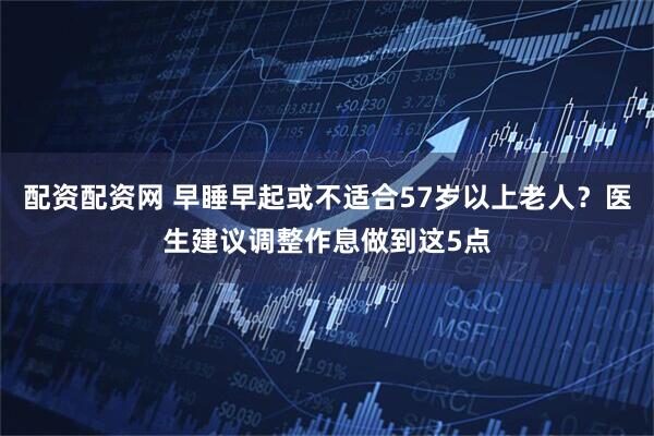 配资配资网 早睡早起或不适合57岁以上老人？医生建议调整作息做到这5点