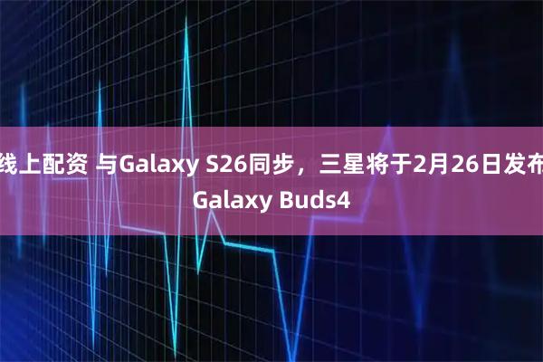 线上配资 与Galaxy S26同步，三星将于2月26日发布Galaxy Buds4