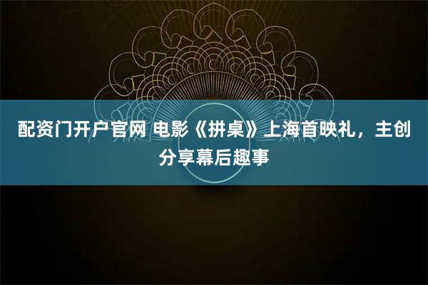 配资门开户官网 电影《拼桌》上海首映礼，主创分享幕后趣事