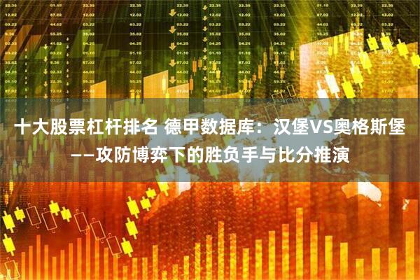十大股票杠杆排名 德甲数据库：汉堡VS奥格斯堡——攻防博弈下的胜负手与比分推演