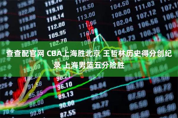 查查配官网 CBA上海胜北京 王哲林历史得分创纪录 上海男篮五分险胜