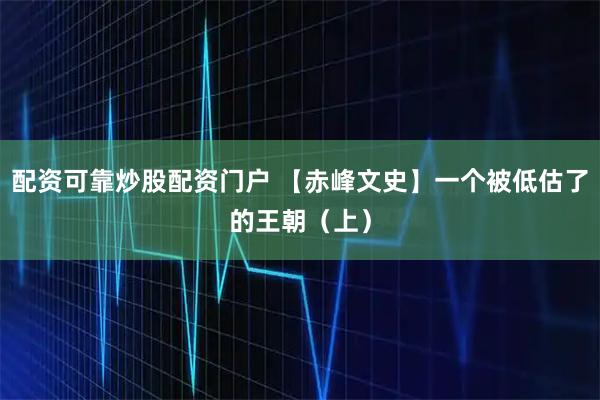 配资可靠炒股配资门户 【赤峰文史】一个被低估了的王朝（上）