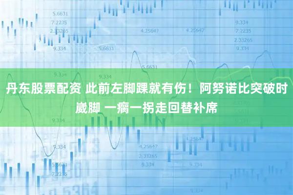 丹东股票配资 此前左脚踝就有伤！阿努诺比突破时崴脚 一瘸一拐走回替补席