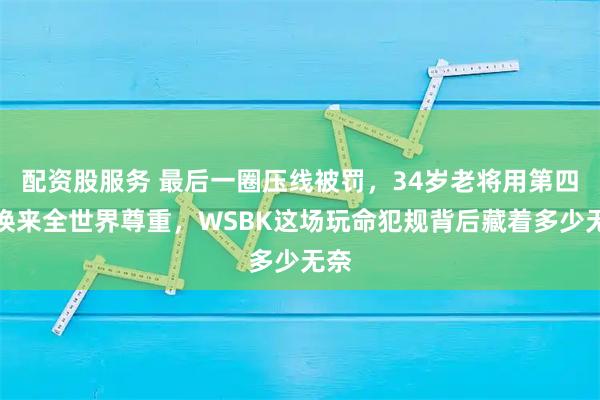 配资股服务 最后一圈压线被罚，34岁老将用第四名换来全世界尊重，WSBK这场玩命犯规背后藏着多少无奈