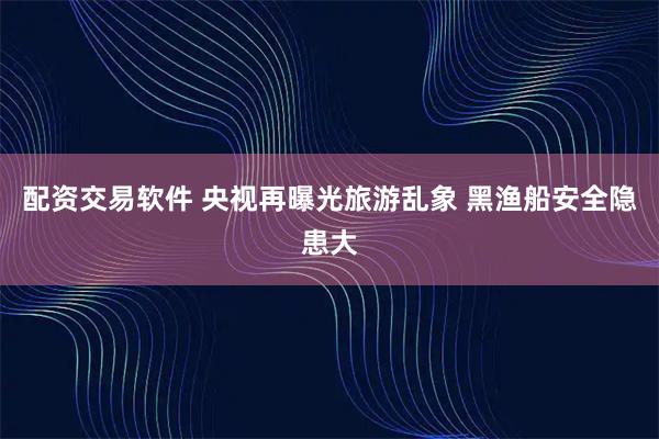 配资交易软件 央视再曝光旅游乱象 黑渔船安全隐患大
