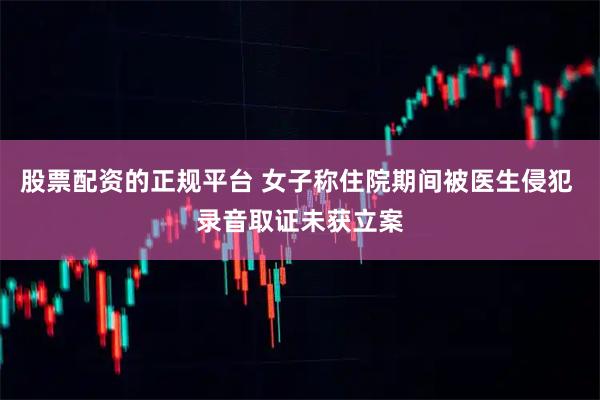 股票配资的正规平台 女子称住院期间被医生侵犯 录音取证未获立案