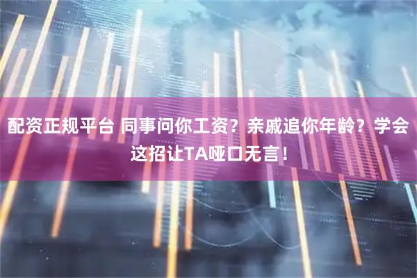 配资正规平台 同事问你工资？亲戚追你年龄？学会这招让TA哑口无言！