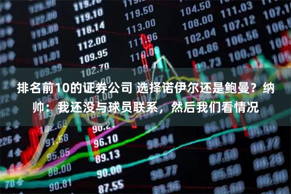 排名前10的证券公司 选择诺伊尔还是鲍曼？纳帅：我还没与球员联系，然后我们看情况